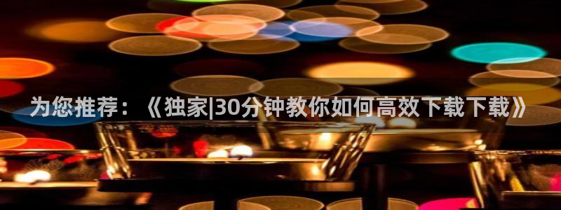 9255tv直播无插件nba：为您推荐：《独家|30分钟教你如何高效下载下载》